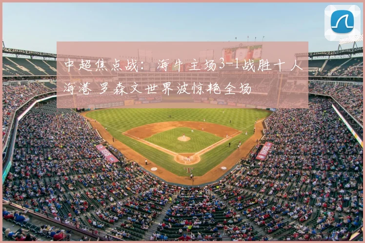 中超焦点战:海牛主场3-1战胜十人海港 罗森文世界波惊艳全场