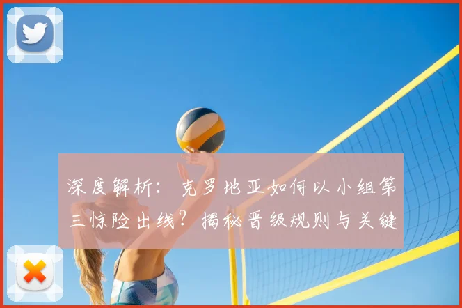深度解析：克罗地亚如何以小组第三惊险出线？揭秘晋级规则与关键战术