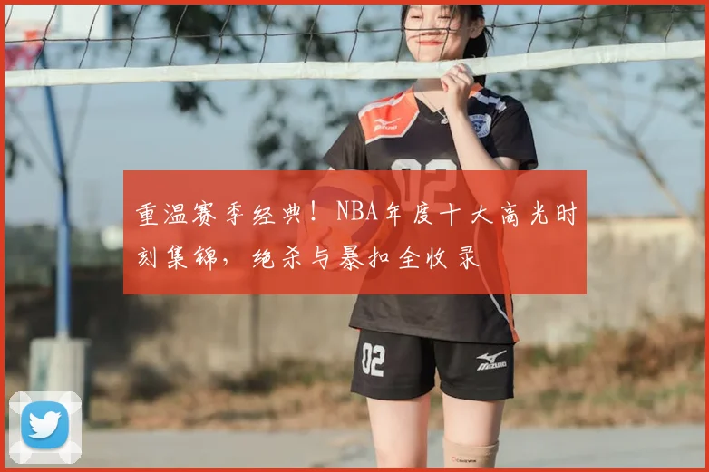 重温赛季经典！NBA年度十大高光时刻集锦，绝杀与暴扣全收录