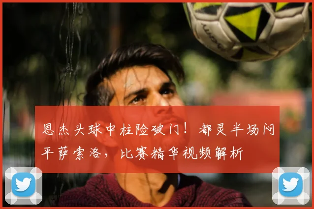 恩杰头球中柱险破门！都灵半场闷平萨索洛，比赛精华视频解析