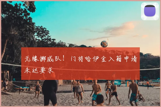 无缘挪威队！门将哈伊金入籍申请未达要求