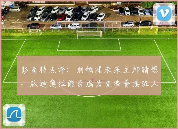 彭南特点评：利物浦未来主帅猜想，瓜迪奥拉能否成为克洛普接班人？