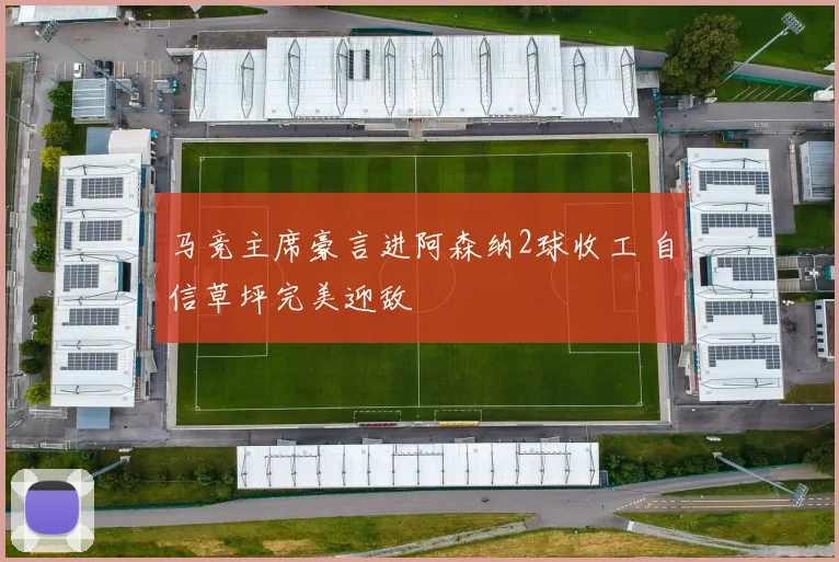 马竞主席豪言进阿森纳2球收工 自信草坪完美迎敌