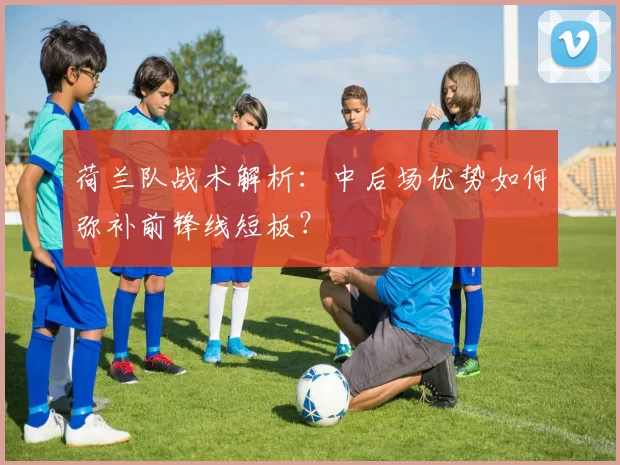 荷兰队战术解析：中后场优势如何弥补前锋线短板？