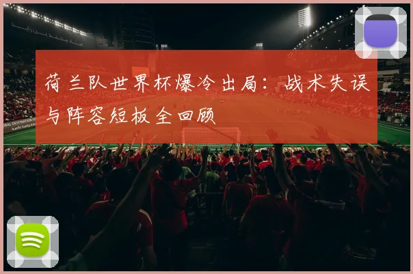 荷兰队世界杯爆冷出局:战术失误与阵容短板全回顾