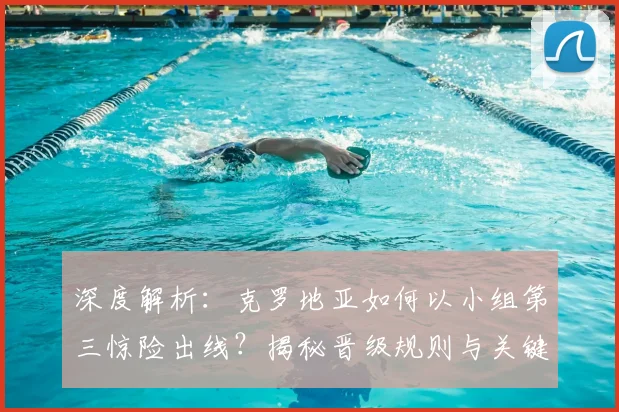 深度解析：克罗地亚如何以小组第三惊险出线？揭秘晋级规则与关键战术