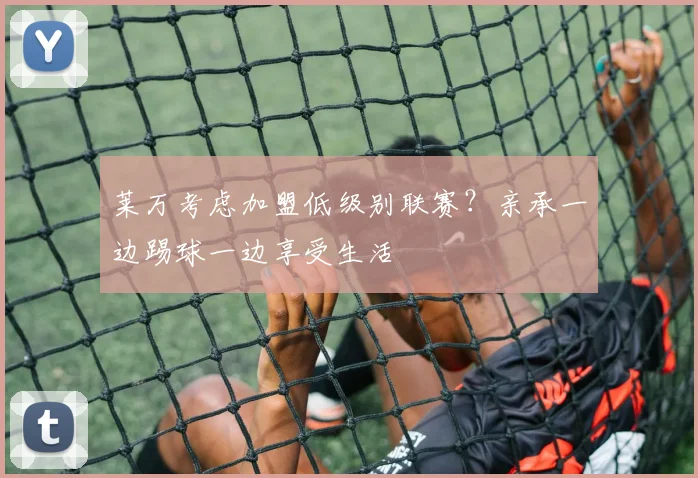 莱万考虑加盟低级别联赛？亲承一边踢球一边享受生活
