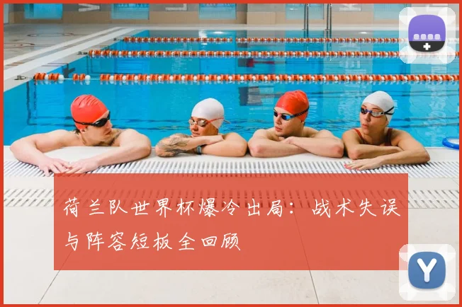 荷兰队世界杯爆冷出局：战术失误与阵容短板全回顾