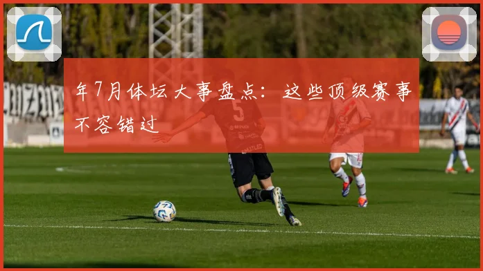 年7月体坛大事盘点：这些顶级赛事不容错过