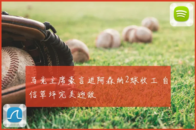 马竞主席豪言进阿森纳2球收工 自信草坪完美迎敌